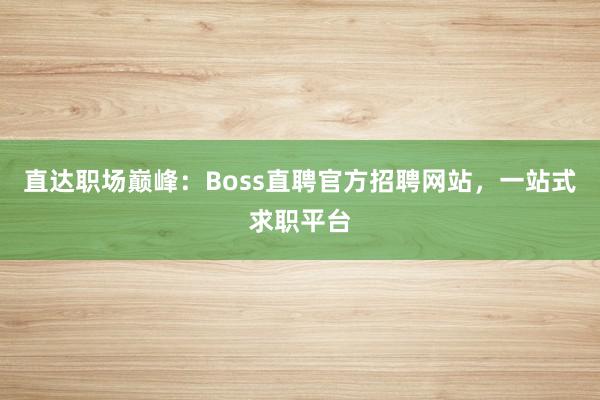 直达职场巅峰：Boss直聘官方招聘网站，一站式求职平台